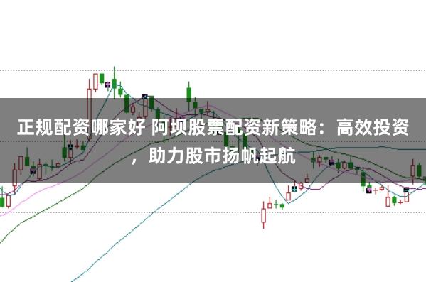 正规配资哪家好 阿坝股票配资新策略:高效投资,助力股市扬帆起航