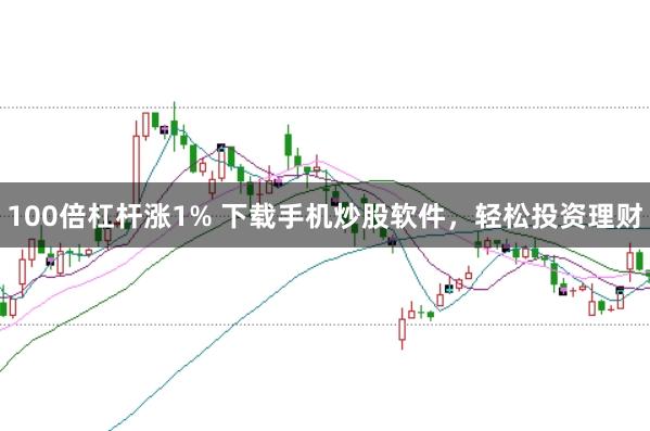 100倍杠杆涨1% 下载手机炒股软件，轻松投资理财