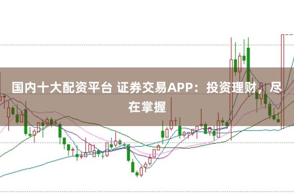 国内十大配资平台 证券交易APP:投资理财,尽在掌握
