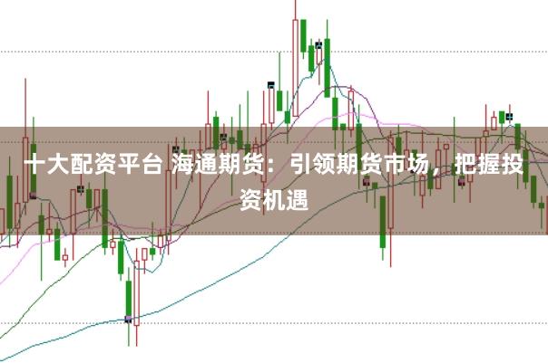 十大配资平台 海通期货:引领期货市场,把握投资机遇