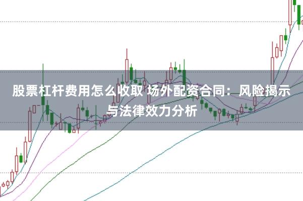 股票杠杆费用怎么收取 场外配资合同:风险揭示与法律效力分析