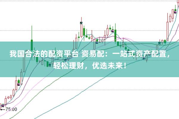 我国合法的配资平台 资易配：一站式资产配置，轻松理财，优选未来！