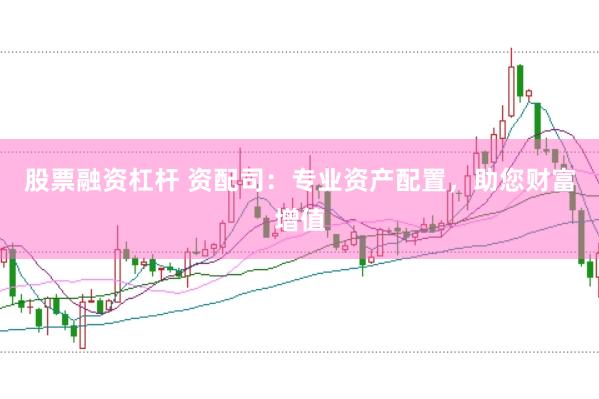 股票融资杠杆 资配司:专业资产配置,助您财富增值