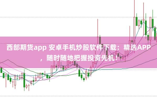 西部期货app 安卓手机炒股软件下载：精选APP，随时随地把握投资先机！