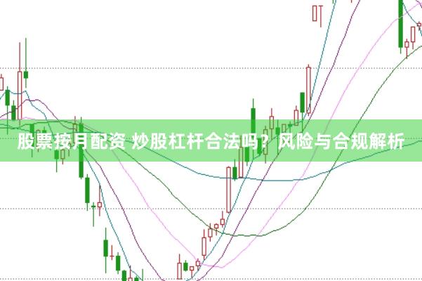 股票按月配资 炒股杠杆合法吗?风险与合规解析