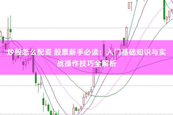 炒股怎么配资 股票新手必读：入门基础知识与实战操作技巧全解析