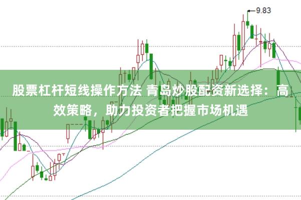 股票杠杆短线操作方法 青岛炒股配资新选择：高效策略，助力投资者把握市场机遇