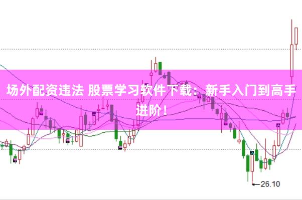 场外配资违法 股票学习软件下载:新手入门到高手进阶!