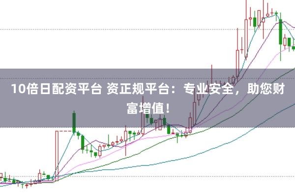 10倍日配资平台 资正规平台:专业安全,助您财富增值!