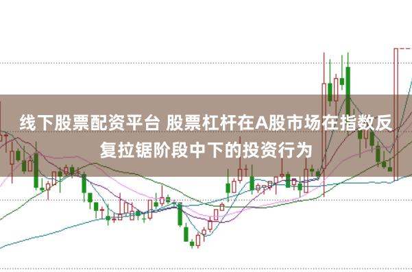 线下股票配资平台 股票杠杆在A股市场在指数反复拉锯阶段中下的投资行为