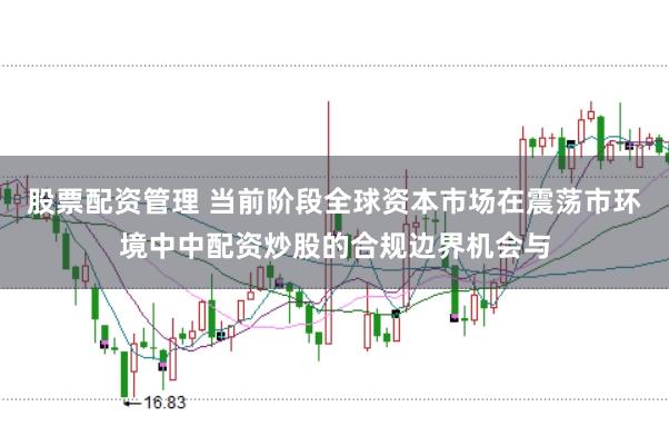股票配资管理 当前阶段全球资本市场在震荡市环境中中配资炒股的合规边界机会与