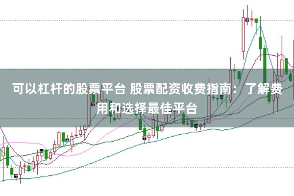 可以杠杆的股票平台 股票配资收费指南：了解费用和选择最佳平台
