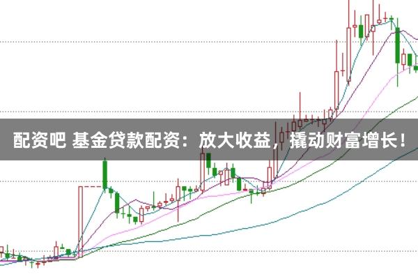 配资吧 基金贷款配资：放大收益，撬动财富增长！