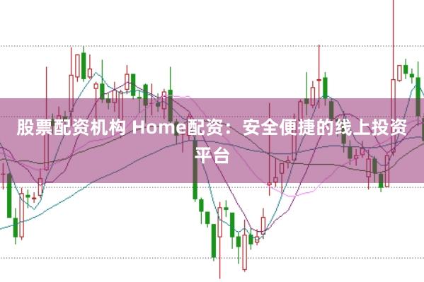 股票配资机构 Home配资：安全便捷的线上投资平台