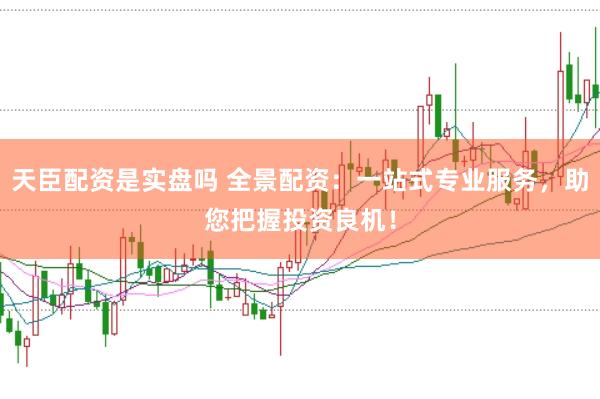 天臣配资是实盘吗 全景配资：一站式专业服务，助您把握投资良机！