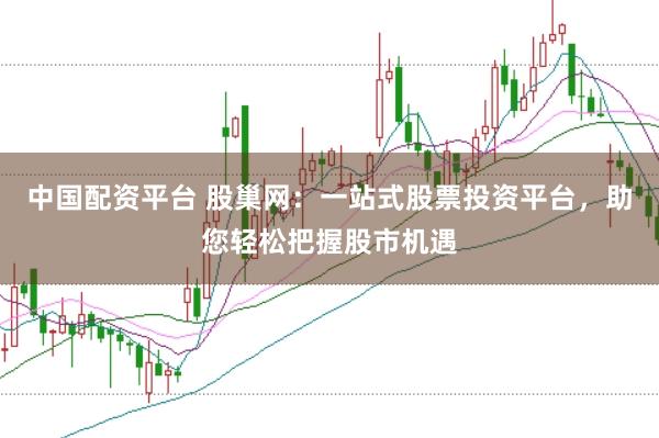 中国配资平台 股巢网：一站式股票投资平台，助您轻松把握股市机遇