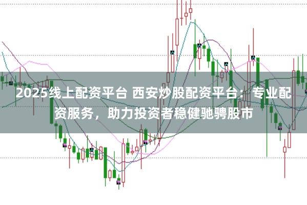 2025线上配资平台 西安炒股配资平台：专业配资服务，助力投资者稳健驰骋股市