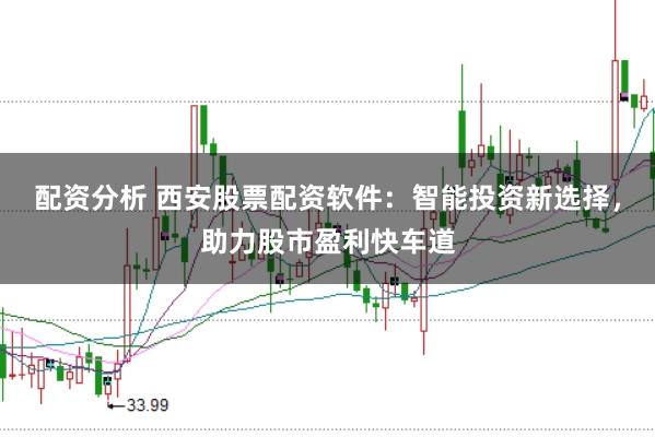 配资分析 西安股票配资软件：智能投资新选择，助力股市盈利快车道