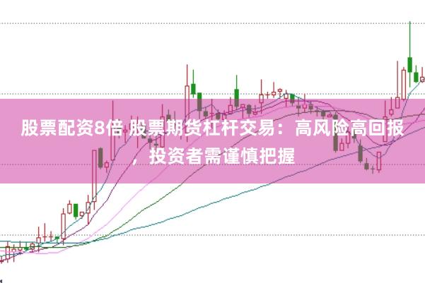 股票配资8倍 股票期货杠杆交易：高风险高回报，投资者需谨慎把握