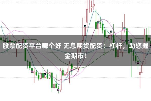 股票配资平台哪个好 无息期货配资：杠杆，助您掘金期市！