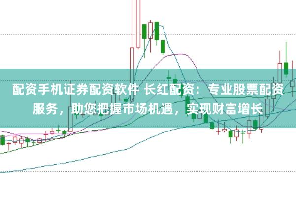 配资手机证券配资软件 长红配资:专业股票配资服务,助您把握市场机遇,实现财富增长