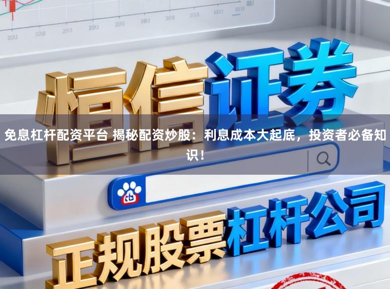 免息杠杆配资平台 揭秘配资炒股：利息成本大起底，投资者必备知识！