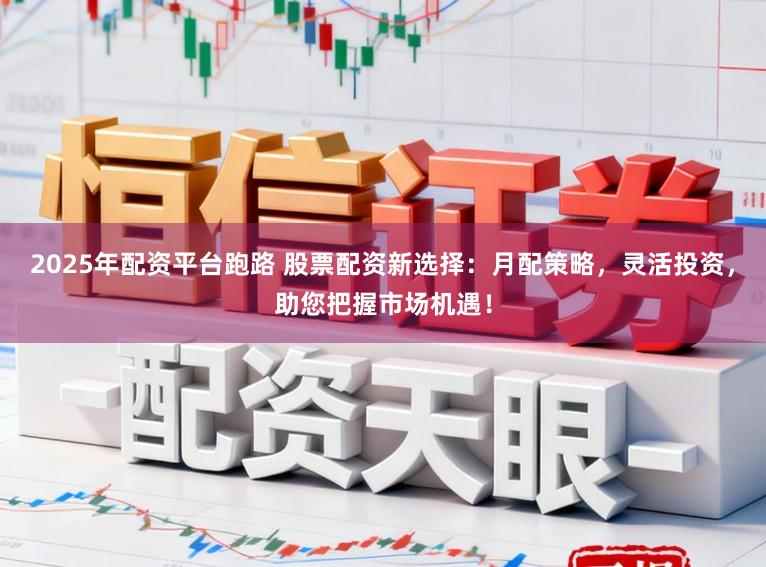 2025年配资平台跑路 股票配资新选择：月配策略，灵活投资，助您把握市场机遇！