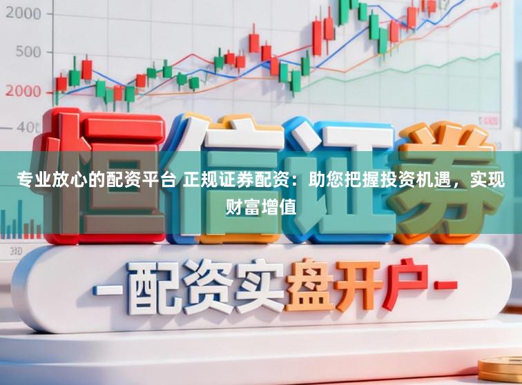 专业放心的配资平台 正规证券配资：助您把握投资机遇，实现财富增值