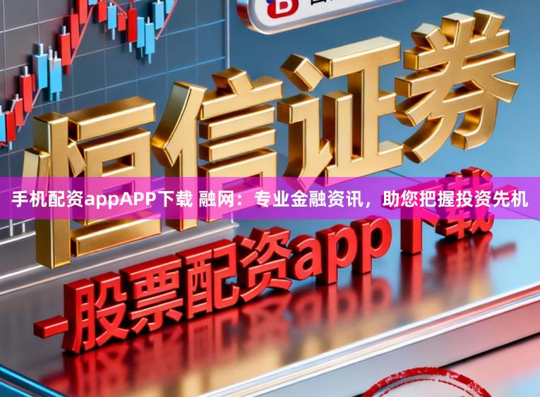 手机配资appAPP下载 融网：专业金融资讯，助您把握投资先机