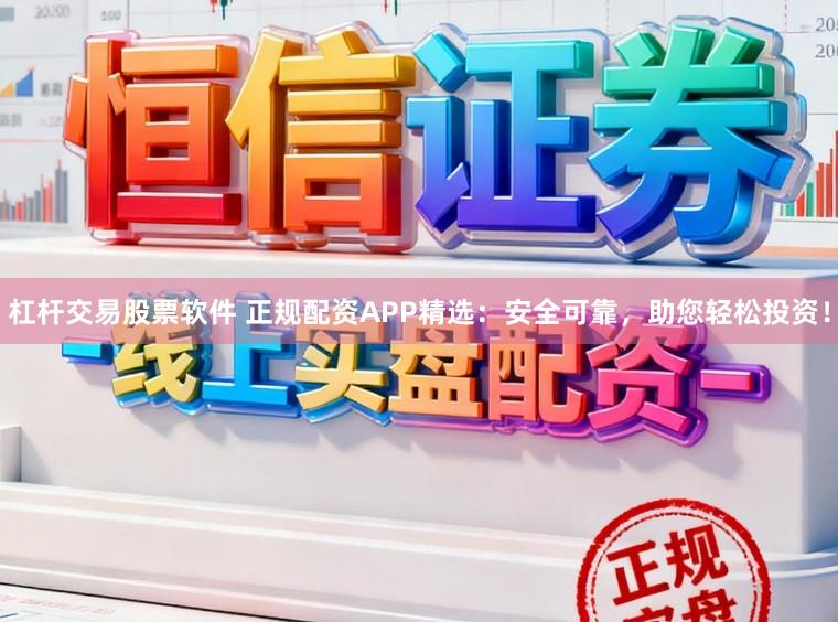 杠杆交易股票软件 正规配资APP精选：安全可靠，助您轻松投资！