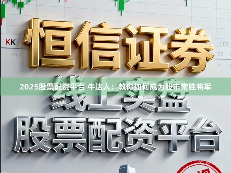 2025股票配资平台 牛达人：教你如何成为股市常胜将军