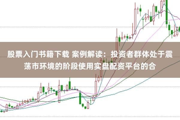 股票入门书籍下载 案例解读：投资者群体处于震荡市环境的阶段使用实盘配资平台的合