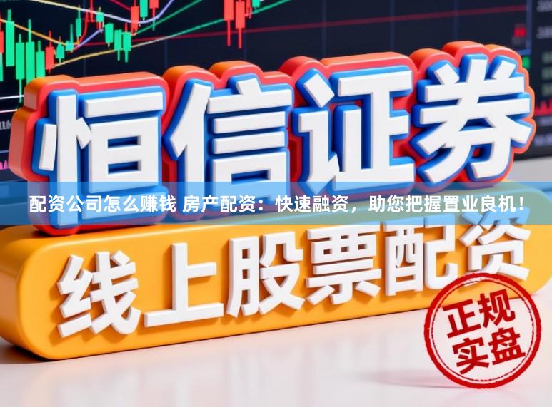 配资公司怎么赚钱 房产配资：快速融资，助您把握置业良机！
