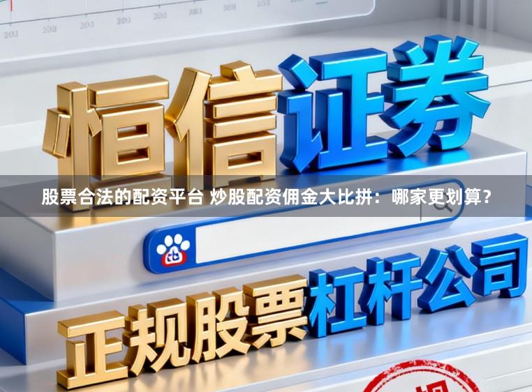 股票合法的配资平台 炒股配资佣金大比拼：哪家更划算？
