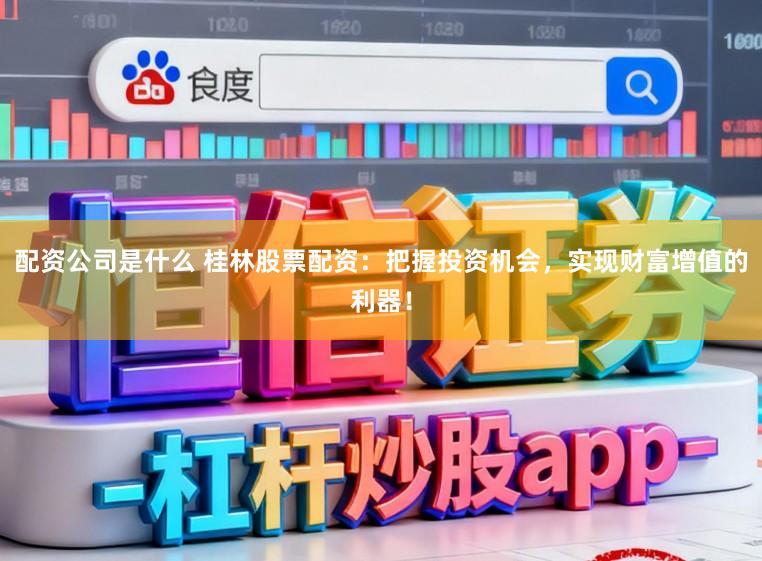 配资公司是什么 桂林股票配资:把握投资机会,实现财富增值的利器!