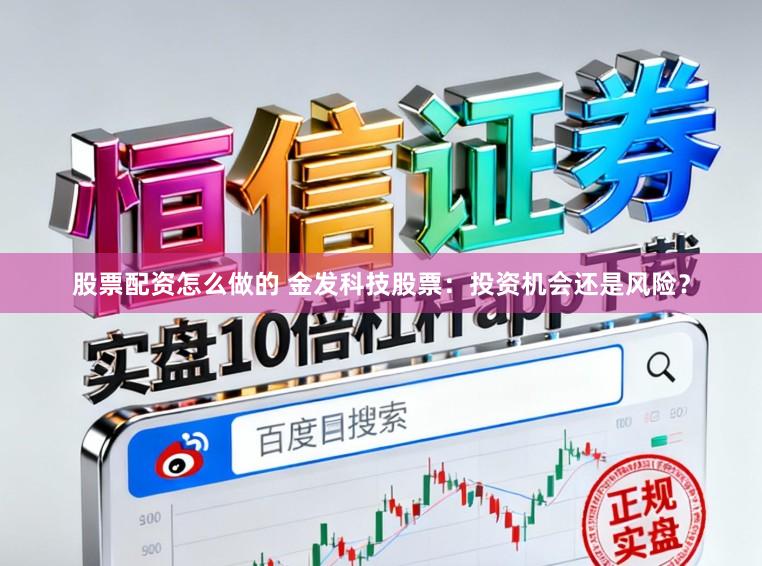 股票配资怎么做的 金发科技股票：投资机会还是风险？