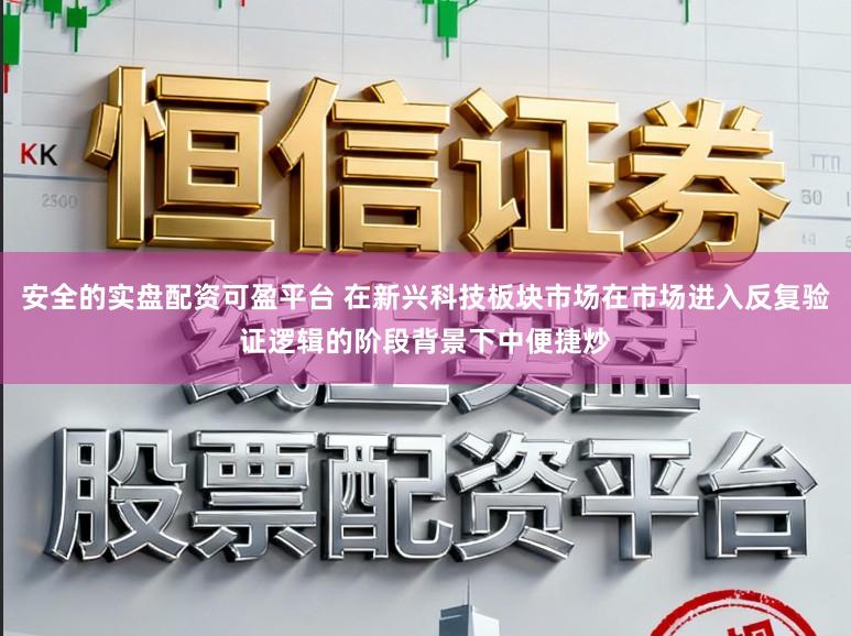 安全的实盘配资可盈平台 在新兴科技板块市场在市场进入反复验证逻辑的阶段背景下中便捷炒