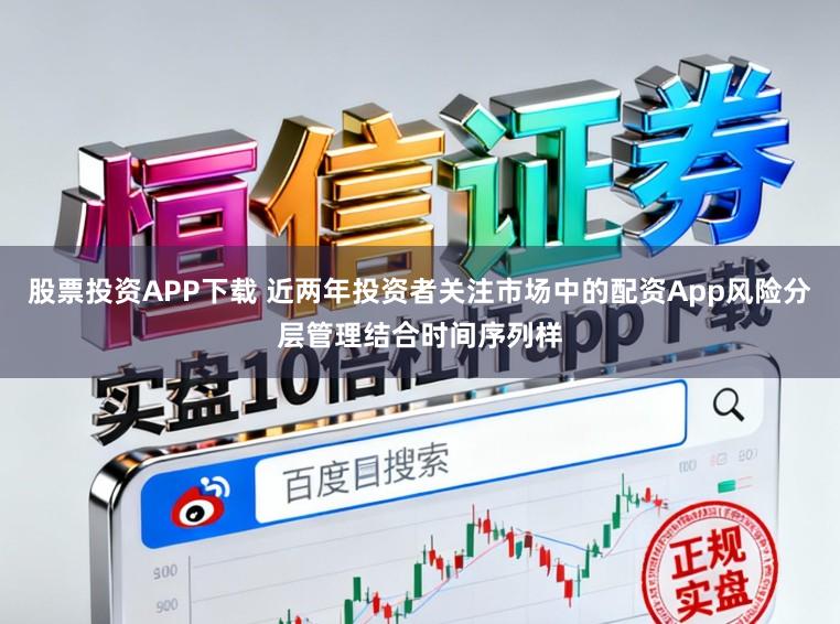 股票投资APP下载 近两年投资者关注市场中的配资App风险分层管理结合时间序列样