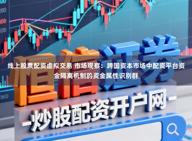 线上股票配资虚拟交易 市场观察:跨国资本市场中配资平台资金隔离机制的资金属性识别群