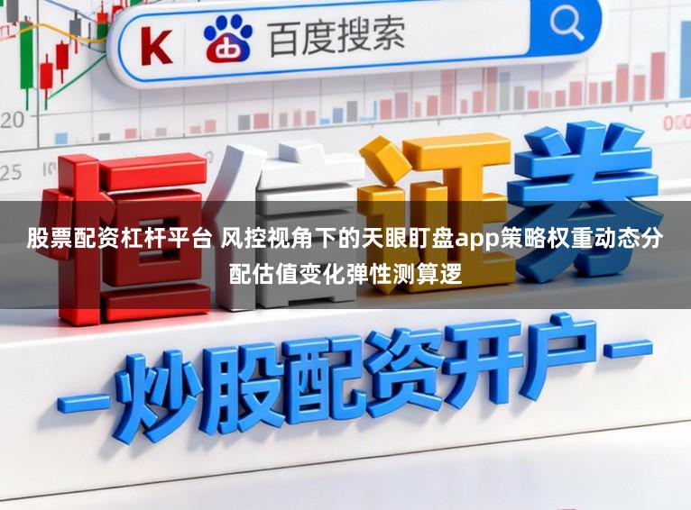 股票配资杠杆平台 风控视角下的天眼盯盘app策略权重动态分配估值变化弹性测算逻