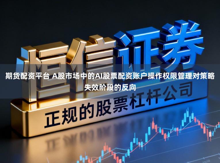 期货配资平台 A股市场中的AI股票配资账户操作权限管理对策略失效阶段的反向