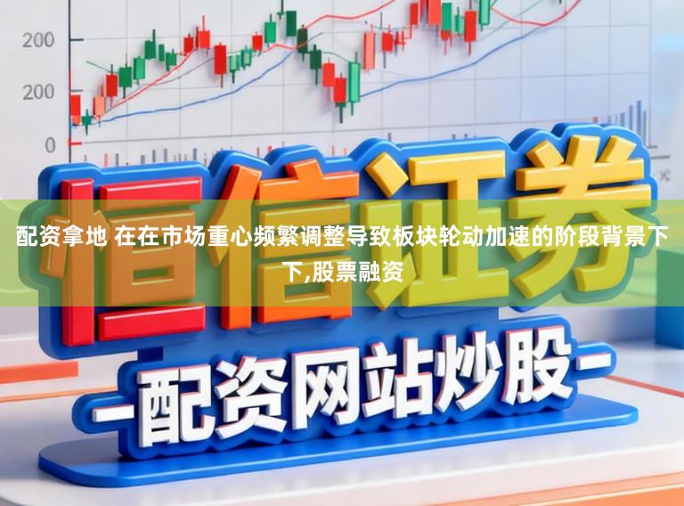 配资拿地 在在市场重心频繁调整导致板块轮动加速的阶段背景下下,股票融资