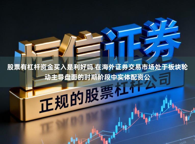 股票有杠杆资金买入是利好吗 在海外证券交易市场处于板块轮动主导盘面的时期阶段中实体配资公