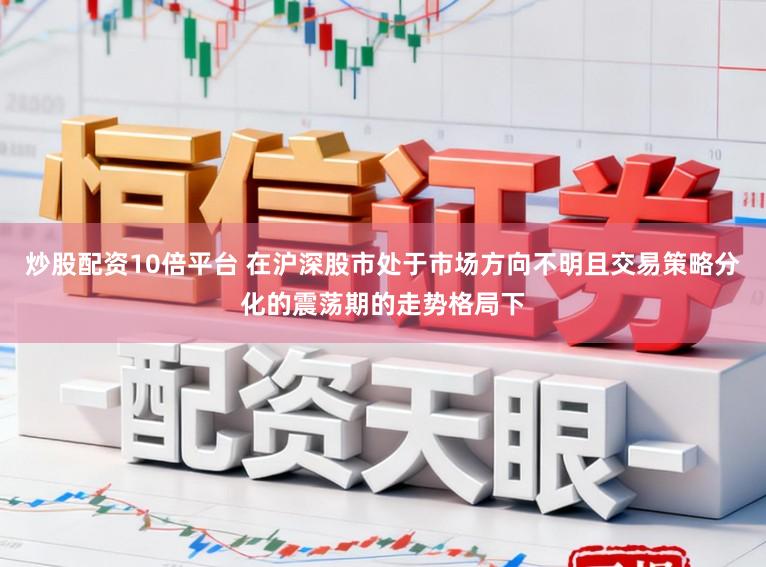 炒股配资10倍平台 在沪深股市处于市场方向不明且交易策略分化的震荡期的走势格局下