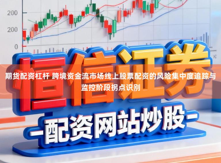 期货配资杠杆 跨境资金流市场线上股票配资的风险集中度追踪与监控阶段拐点识别