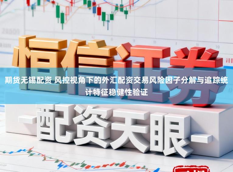 期货无锡配资 风控视角下的外汇配资交易风险因子分解与追踪统计特征稳健性验证