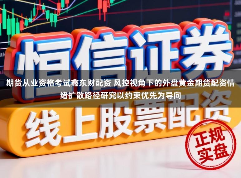 期货从业资格考试鑫东财配资 风控视角下的外盘黄金期货配资情绪扩散路径研究以约束优先为导向