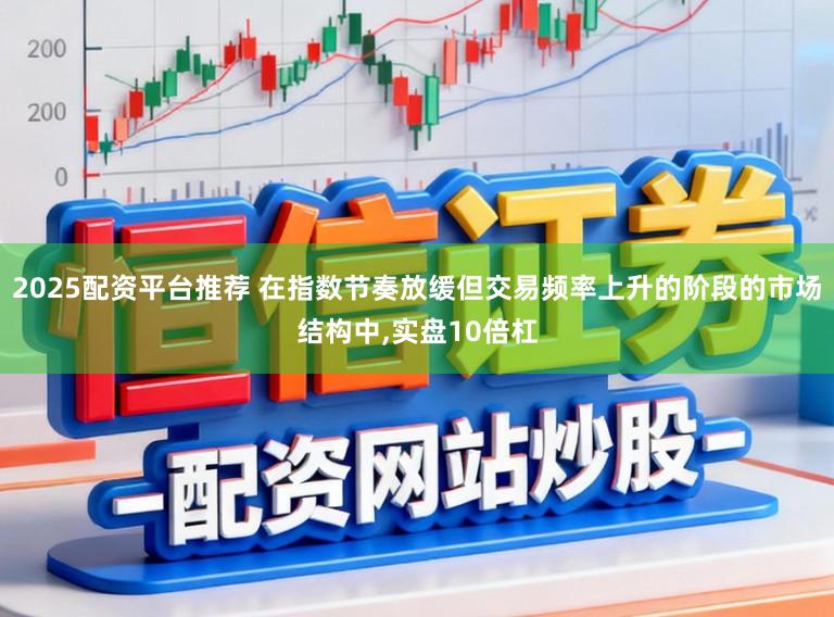 2025配资平台推荐 在指数节奏放缓但交易频率上升的阶段的市场结构中，实盘10倍杠
