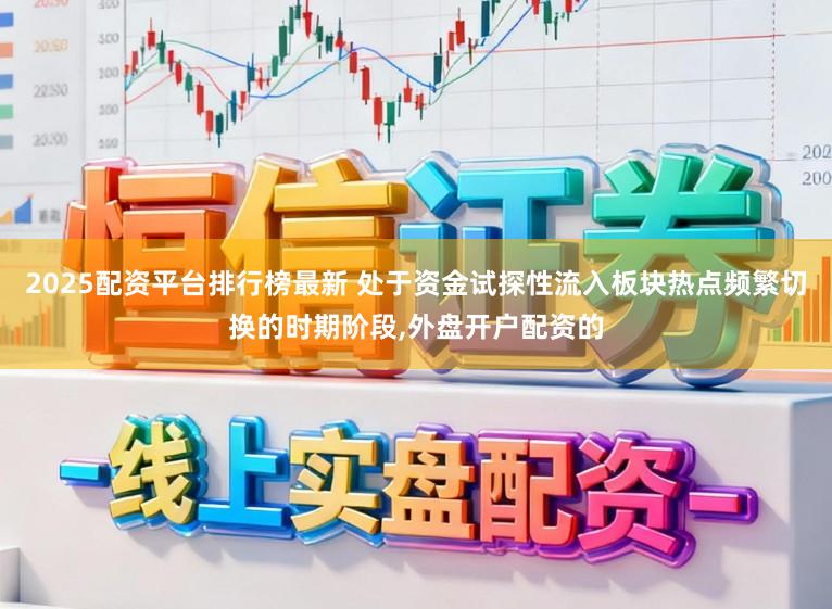 2025配资平台排行榜最新 处于资金试探性流入板块热点频繁切换的时期阶段，外盘开户配资的