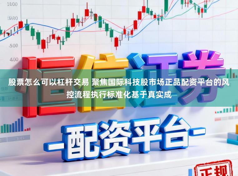 股票怎么可以杠杆交易 聚焦国际科技股市场正品配资平台的风控流程执行标准化基于真实成